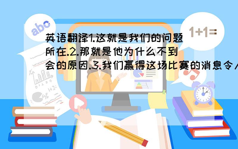 英语翻译1.这就是我们的问题所在.2.那就是他为什么不到会的原因.3.我们赢得这场比赛的消息令人激动.4.我不知道他什么时候回家.5.事实是我们已经输了这场比赛.