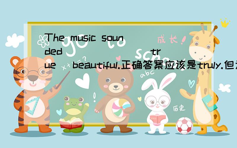 The music sounded ______ (true) beautiful.正确答案应该是truly.但为什么填truly呢?它是副词但sound系动词后应该跟形容词啊!是不是有什么搭配还是固定用法?