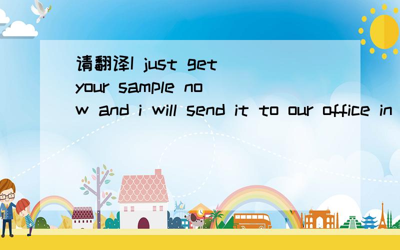 请翻译I just get your sample now and i will send it to our office in Tukey ..thank you .