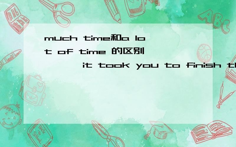 much time和a lot of time 的区别———— it took you to finish the work!A What much time  B What a lot of time   C How long time  D How lots of time答案应该是哪个?