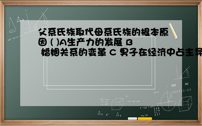 父系氏族取代母系氏族的根本原因 ( )A生产力的发展 B 婚姻关系的变革 C 男子在经济中占主导地位 D 私有财产出现