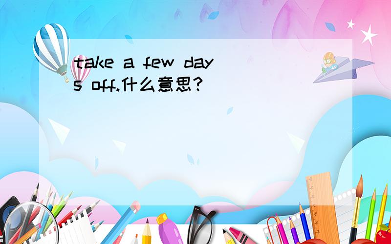 take a few days off.什么意思?