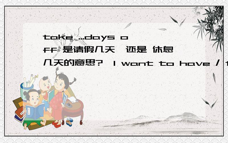 take ...days off 是请假几天,还是 休息几天的意思?【I want to have / take three days off .】这个记得是 我想请三天假 ,也有人说 take ...days off 是休息几天 的意思take.days off 到底是 请假几天 ,还是 休息