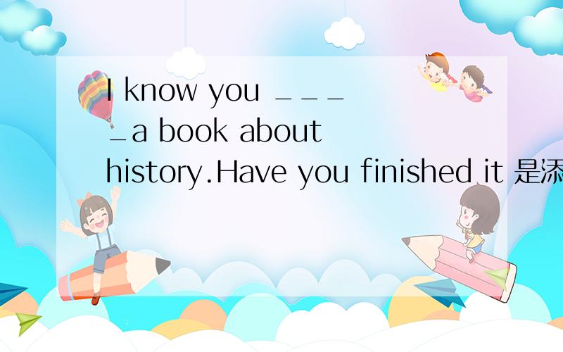 I know you ____a book about history.Have you finished it 是添are writing 还是 has written?