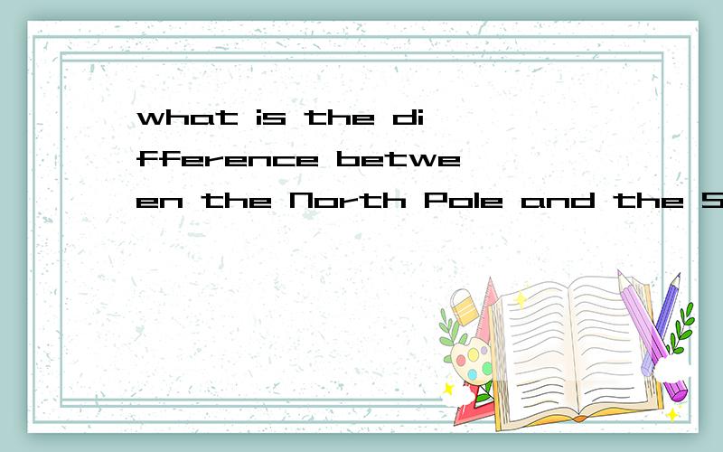 what is the difference between the North Pole and the South Pole?为什么呢