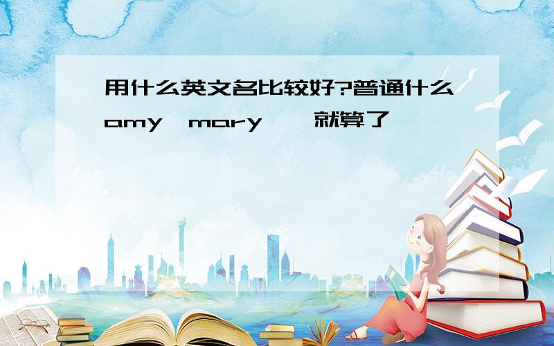 用什么英文名比较好?普通什么amy、mary……就算了