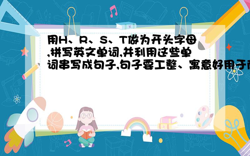 用H、R、S、T做为开头字母,拼写英文单词,并利用这些单词串写成句子,句子要工整、寓意好用于商业广告的