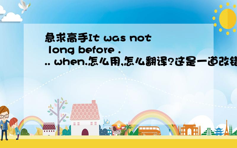 急求高手It was not long before ... when.怎么用,怎么翻译?这是一道改错题 It was not long before Skinners realized the limitation of his research when another person came with his forceful arguments against Skinners' research.这句话