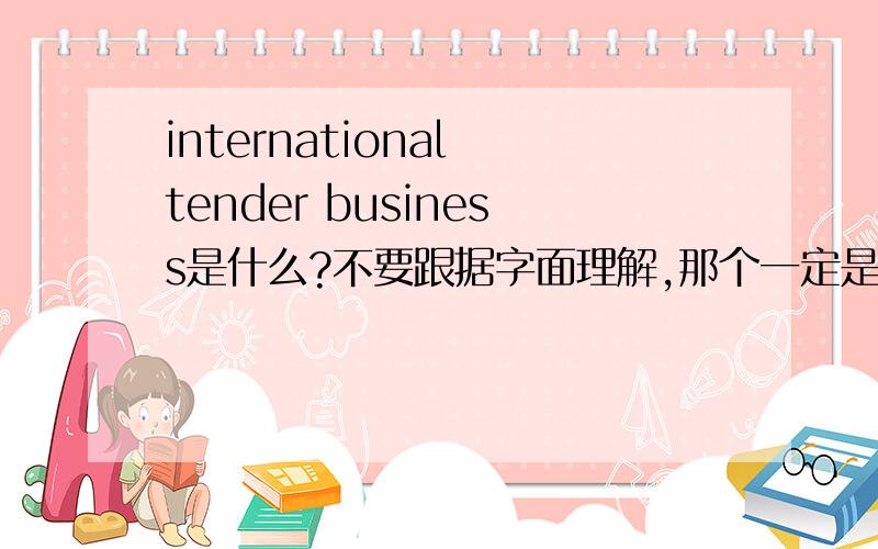 international tender business是什么?不要跟据字面理解,那个一定是错的.