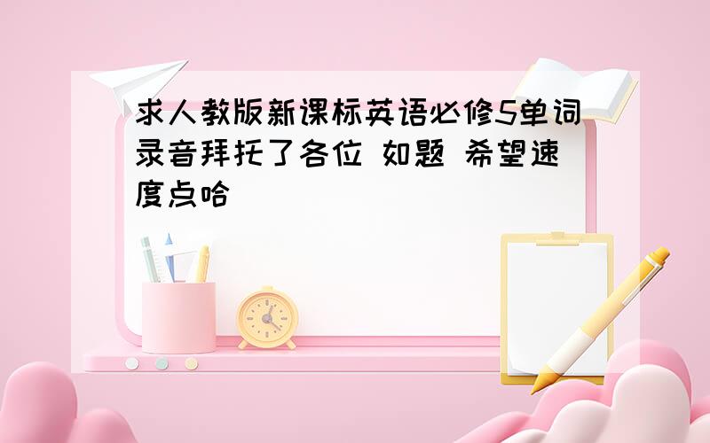 求人教版新课标英语必修5单词录音拜托了各位 如题 希望速度点哈