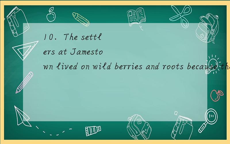 10.  The settlers at Jamestown lived on wild berries and roots because they had              to eat10.  The settlers at Jamestown lived on wild berries and roots because they had         ()     to eat.A. anything elseB. something otherC. nothing else