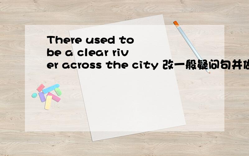 There used to be a clear river across the city 改一般疑问句并做否定回答改成— ______ ________ _____ __________ ______ a clear river across the city?—No,_____ _____