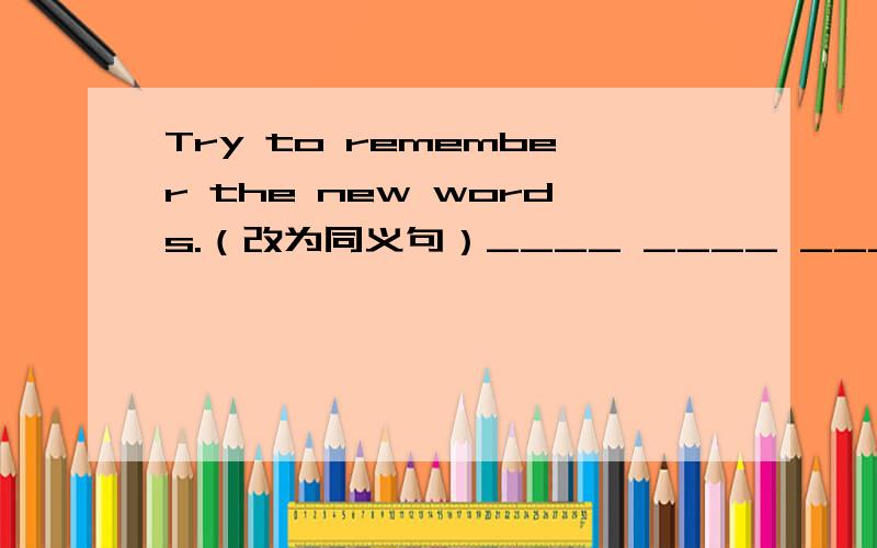 Try to remember the new words.（改为同义句）____ ____ _____ forget the new words.急啊!