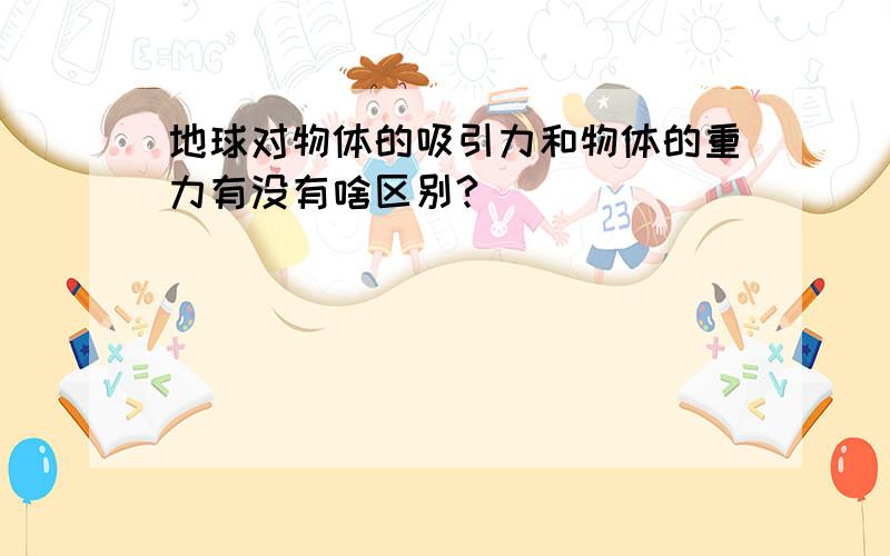 地球对物体的吸引力和物体的重力有没有啥区别?