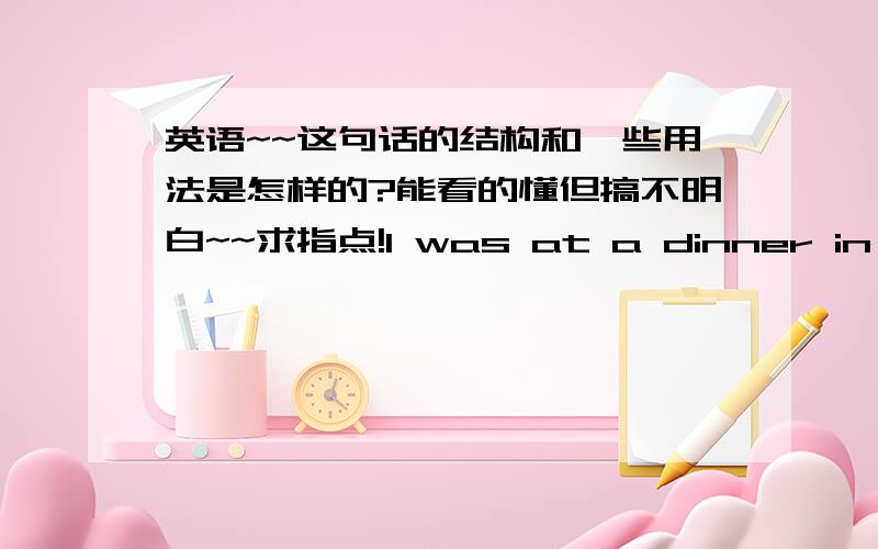 英语~~这句话的结构和一些用法是怎样的?能看的懂但搞不明白~~求指点!I was at a dinner in london given in honor of one of the most celebrated English military men of his time.写完这句话突然好像懂了.是不是given后