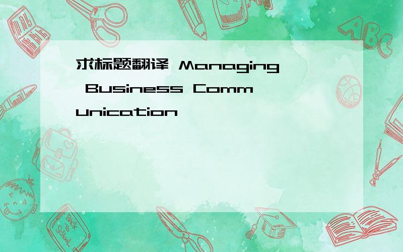 求标题翻译 Managing Business Communication