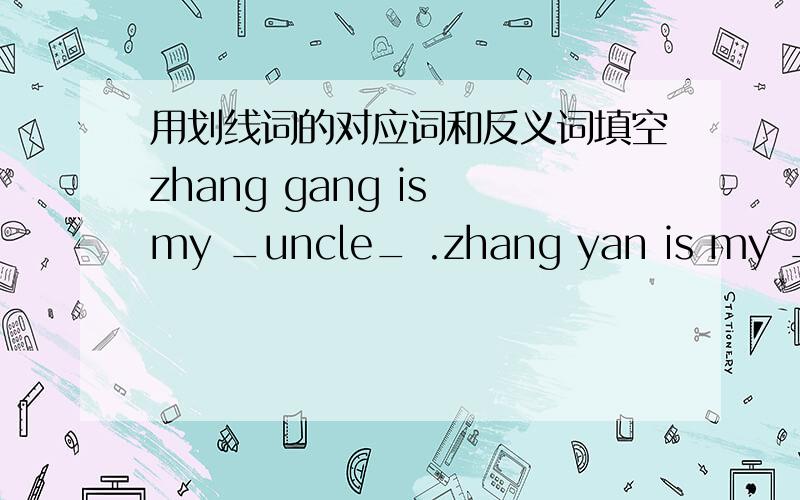 用划线词的对应词和反义词填空zhang gang is my _uncle_ .zhang yan is my ____