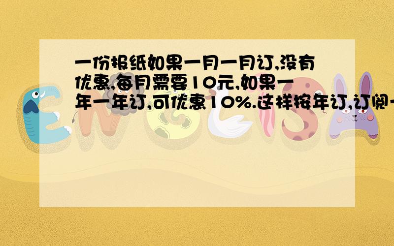 一份报纸如果一月一月订,没有优惠,每月需要10元,如果一年一年订,可优惠10%.这样按年订,订阅一年需要多少元?