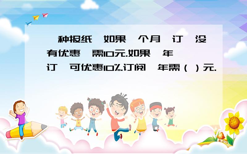 一种报纸,如果一个月一订,没有优惠,需10元.如果一年一订,可优惠10%.订阅一年需（）元.