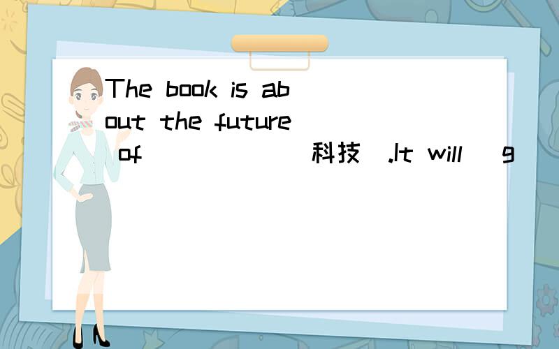 The book is about the future of _____（科技）.It will _g____ warm at the North Pole in the future.The book is about the future of _____（科技）.It will _g____ warm at the North Pole in the future.We can _s____ some flowers to our mums on Moth