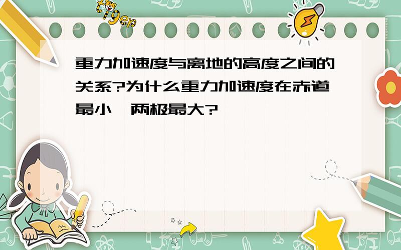 重力加速度与离地的高度之间的关系?为什么重力加速度在赤道最小,两极最大?