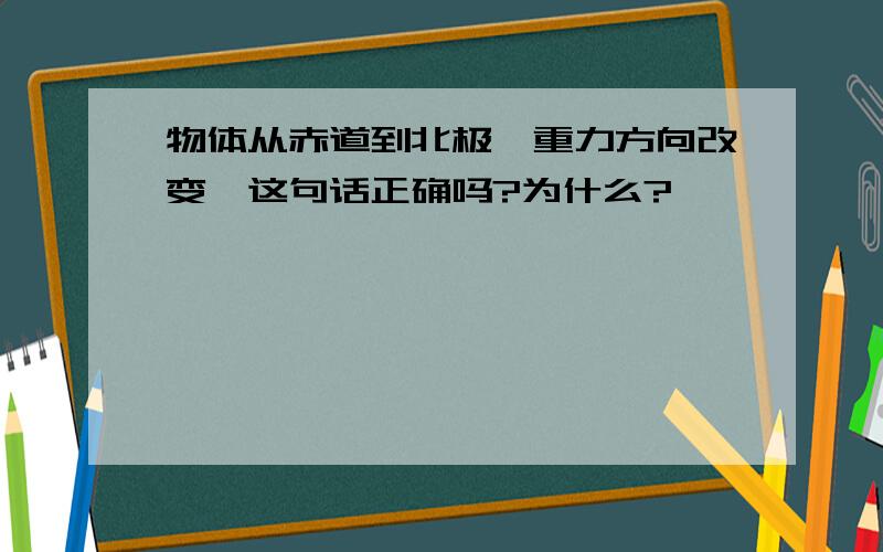 物体从赤道到北极,重力方向改变,这句话正确吗?为什么?