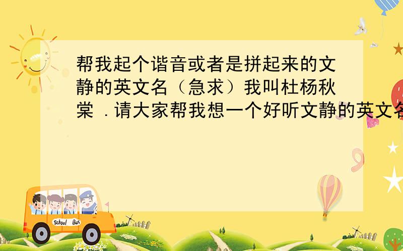 帮我起个谐音或者是拼起来的文静的英文名（急求）我叫杜杨秋棠 .请大家帮我想一个好听文静的英文名字.要独特的属于我自己的.