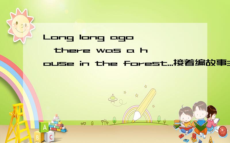 Long long ago ,there was a house in the forest...接着编故事3-4句