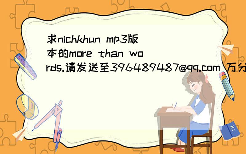 求nichkhun mp3版本的more than words.请发送至396489487@qq.com 万分感谢!