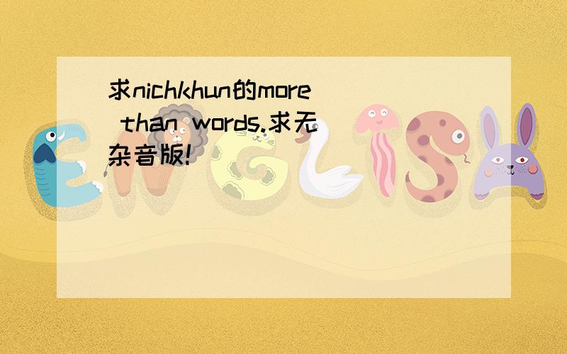 求nichkhun的more than words.求无杂音版!