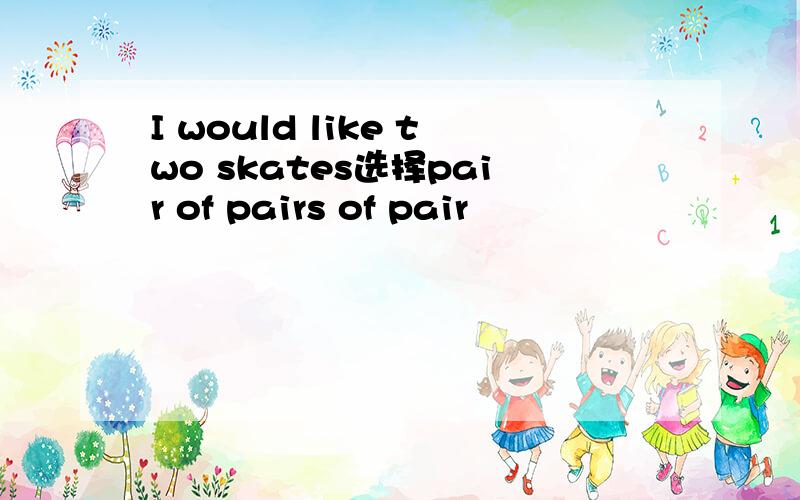 I would like two skates选择pair of pairs of pair