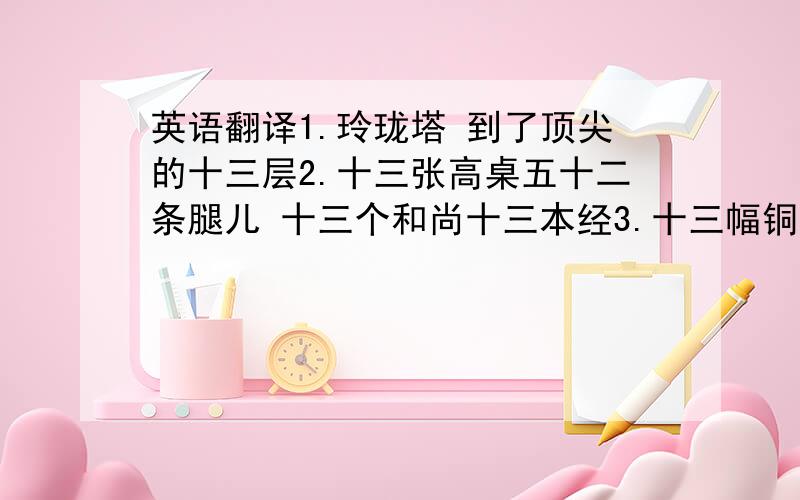 英语翻译1.玲珑塔 到了顶尖的十三层2.十三张高桌五十二条腿儿 十三个和尚十三本经3.十三幅铜钹十三口钟 十三个木了鱼子十三盏灯4.十三个金铃五十二两 被那风一刮声音阵阵响