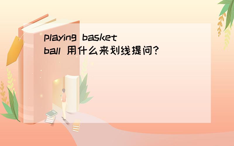 playing basketball 用什么来划线提问?