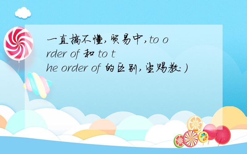 一直搞不懂,贸易中,to order of 和 to the order of 的区别,望赐教:)