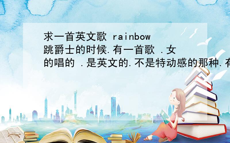 求一首英文歌 rainbow跳爵士的时候.有一首歌 .女的唱的 .是英文的.不是特动感的那种.有一句最后面有个rainbow .其他不记了.不是over the rainbow .