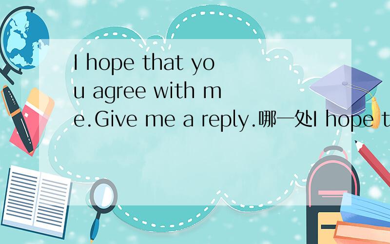 I hope that you agree with me.Give me a reply.哪一处I hope that you agree with me.Give me a reply.哪一处使用了不正式语言?