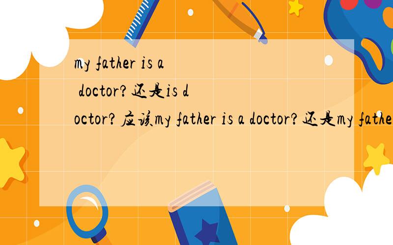 my father is a doctor?还是is doctor?应该my father is a doctor?还是my father is doctor?我怎么看到这两种情况同时出现在一篇文章里啊?
