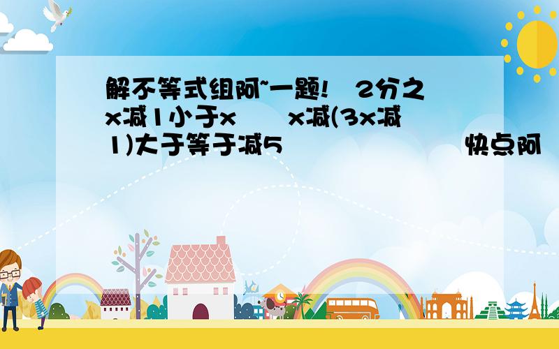 解不等式组阿~一题!　2分之x减1小于x　　x减(3x减1)大于等于减5　　　　　　　快点阿　要下课了