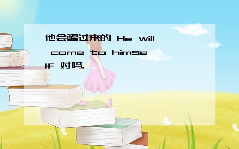 他会醒过来的 He will come to himself 对吗.