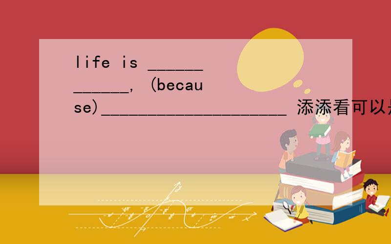 life is ____________, (because)____________________ 添添看可以是life is like________，because__________