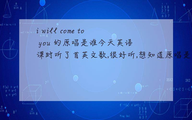 i will come to you 的原唱是谁今天英语课时听了首英文歌,很好听,想知道原唱是谁