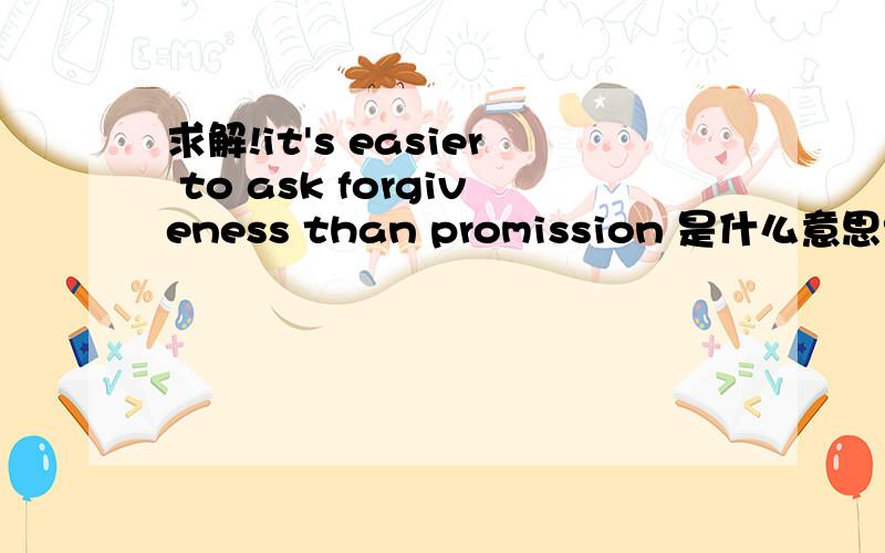 求解!it's easier to ask forgiveness than promission 是什么意思?这是句谚语,到底是什么意思还有其中隐含的深层意义是什么?