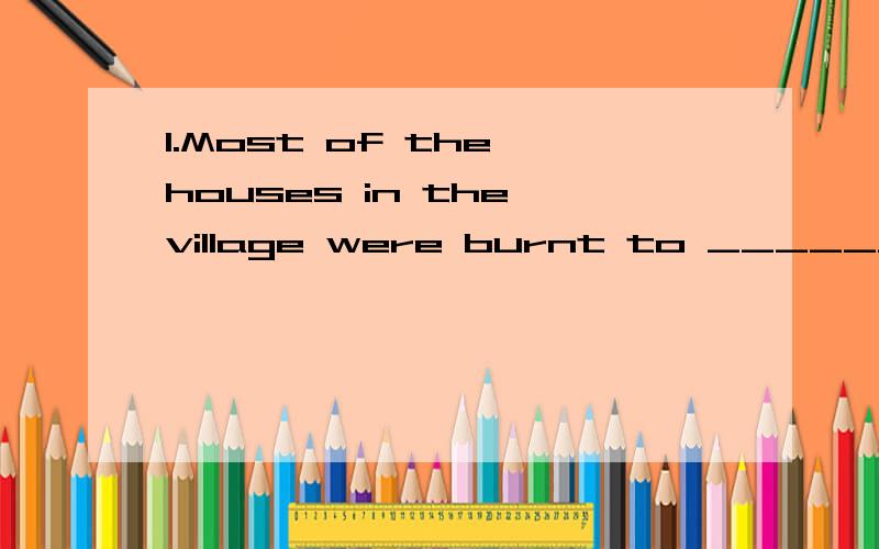 1.Most of the houses in the village were burnt to ______ during the war.A.an ashB.the ashC.ashD.ashes