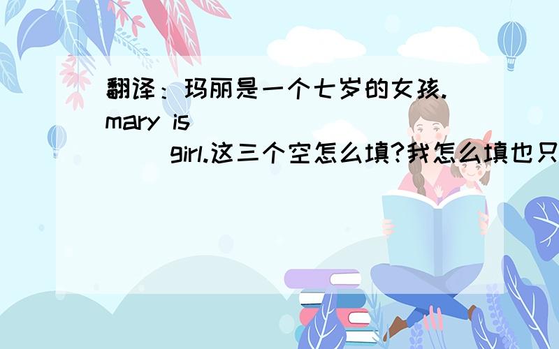 翻译：玛丽是一个七岁的女孩.mary is __ __ __ girl.这三个空怎么填?我怎么填也只能填2个.