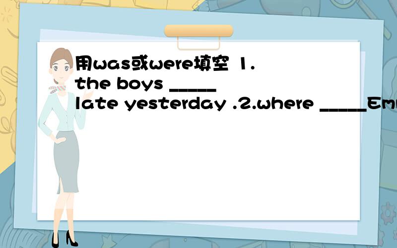 用was或were填空 1.the boys _____late yesterday .2.where _____Emma this morning?3.how____your summer vacation?4.it____very hot yesterday.5.the kings___in beijing.they had a good time.6.why____you away from school yesterday afternoon?