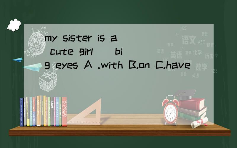 my sister is a cute girl()big eyes A .with B.on C.have