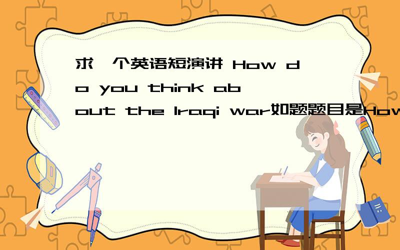 求一个英语短演讲 How do you think about the Iraqi war如题题目是How do you think about the Iraqi War 2-3分钟即可 太长了没用- -How do you think about the widespread of the AIDS那个AIDS的是介绍它是啥 我的题目你对AIDS