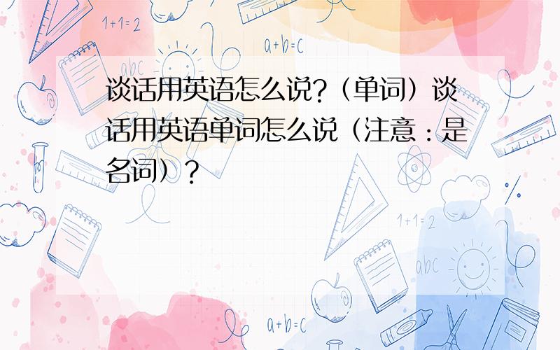 谈话用英语怎么说?（单词）谈话用英语单词怎么说（注意：是名词）？