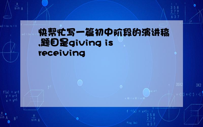 快帮忙写一篇初中阶段的演讲稿,题目是giving is receiving