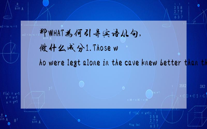 那WHAT为何引导宾语从句,做什么成分1.Those who were legt alone in the cave knew better than the others（what frightening）sounds bats in the dark made